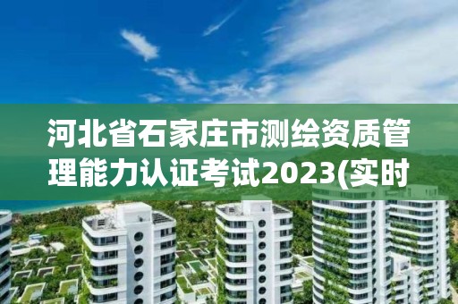 河北省石家莊市測繪資質管理能力認證考試2023(實時/更新中)