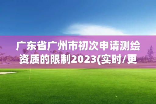 廣東省廣州市初次申請測繪資質的限制2023(實時/更新中)