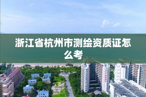 浙江省杭州市測繪資質(zhì)證怎么考