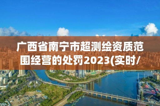 廣西省南寧市超測繪資質范圍經營的處罰2023(實時/更新中)