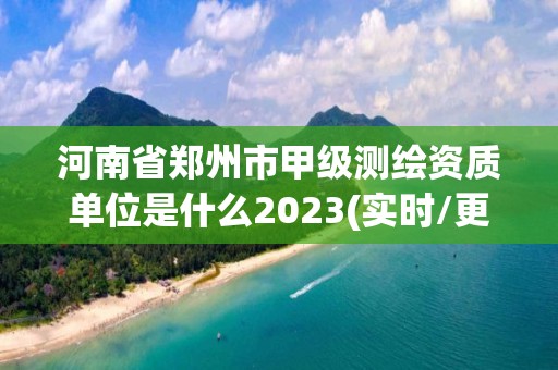 河南省鄭州市甲級測繪資質單位是什么2023(實時/更新中)