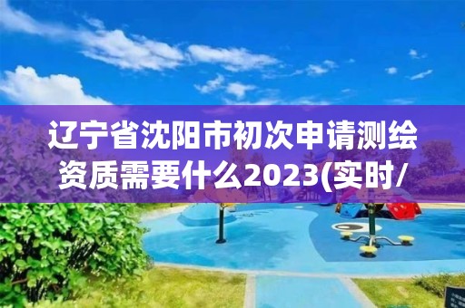 遼寧省沈陽市初次申請測繪資質需要什么2023(實時/更新中)