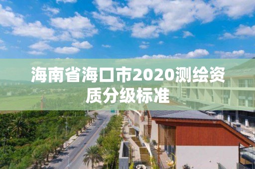 海南省海口市2020測(cè)繪資質(zhì)分級(jí)標(biāo)準(zhǔn)