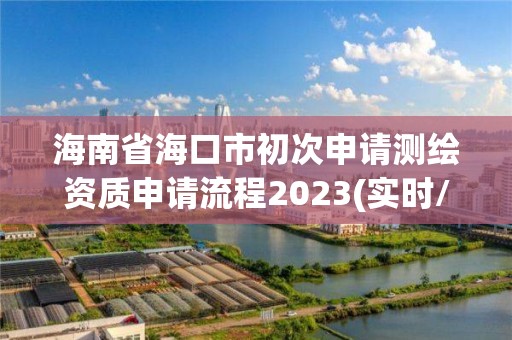 海南省海口市初次申請(qǐng)測(cè)繪資質(zhì)申請(qǐng)流程2023(實(shí)時(shí)/更新中)