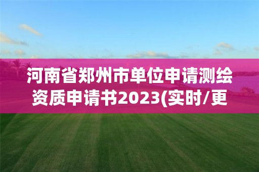 河南省鄭州市單位申請(qǐng)測(cè)繪資質(zhì)申請(qǐng)書2023(實(shí)時(shí)/更新中)