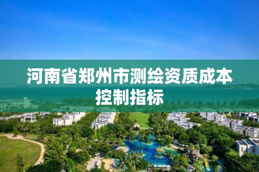 河南省鄭州市測繪資質(zhì)成本控制指標(biāo)