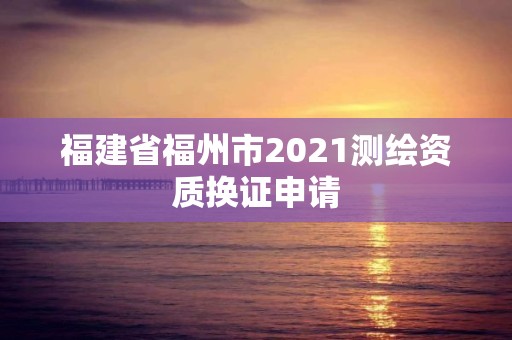 福建省福州市2021測繪資質(zhì)換證申請