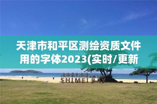 天津市和平區(qū)測繪資質(zhì)文件用的字體2023(實時/更新中)