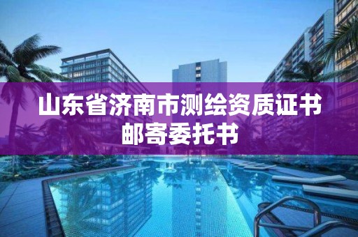 山東省濟南市測繪資質證書郵寄委托書