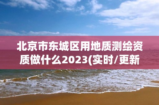 北京市東城區用地質測繪資質做什么2023(實時/更新中)