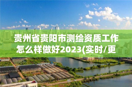 貴州省貴陽市測繪資質工作怎么樣做好2023(實時/更新中)