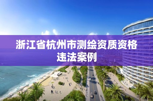 浙江省杭州市測繪資質資格違法案例