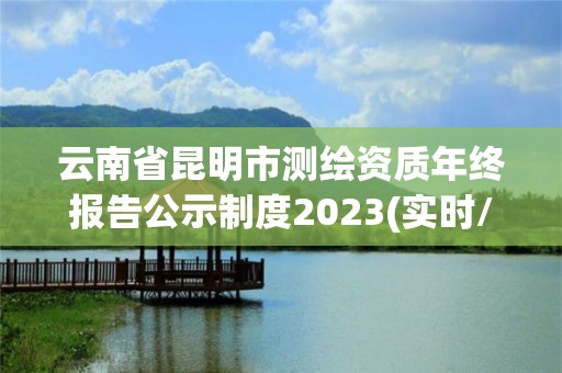 云南省昆明市測繪資質年終報告公示制度2023(實時/更新中)