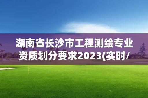 湖南省長沙市工程測繪專業資質劃分要求2023(實時/更新中)