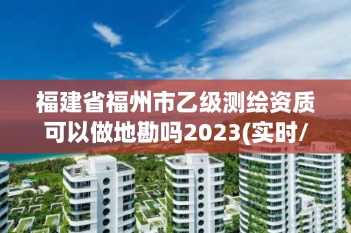 福建省福州市乙級測繪資質可以做地勘嗎2023(實時/更新中)