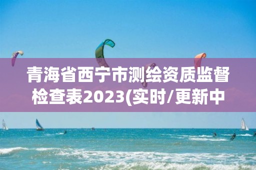 青海省西寧市測(cè)繪資質(zhì)監(jiān)督檢查表2023(實(shí)時(shí)/更新中)