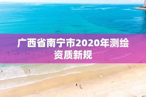 廣西省南寧市2020年測繪資質(zhì)新規(guī)