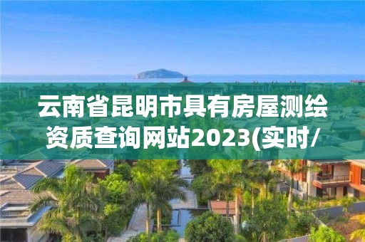 云南省昆明市具有房屋測繪資質查詢網站2023(實時/更新中)