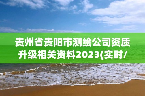 貴州省貴陽市測繪公司資質(zhì)升級相關(guān)資料2023(實時/更新中)