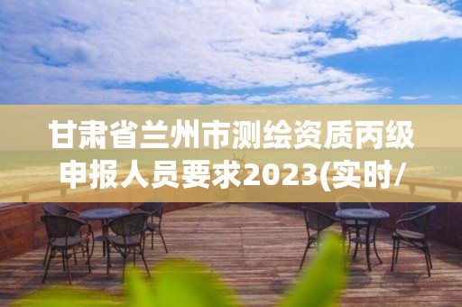 甘肅省蘭州市測繪資質丙級申報人員要求2023(實時/更新中)