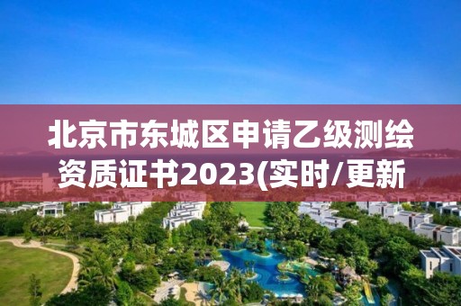 北京市東城區申請乙級測繪資質證書2023(實時/更新中)