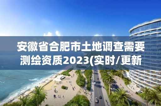 安徽省合肥市土地調查需要測繪資質2023(實時/更新中)