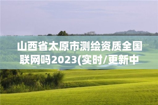 山西省太原市測繪資質全國聯網嗎2023(實時/更新中)