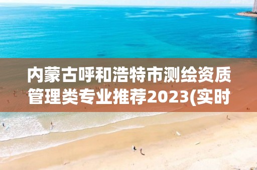 內蒙古呼和浩特市測繪資質管理類專業推薦2023(實時/更新中)