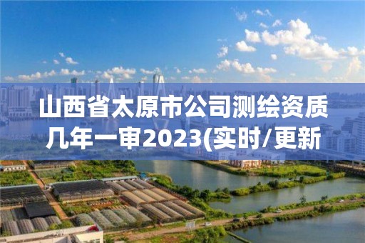 山西省太原市公司測繪資質幾年一審2023(實時/更新中)