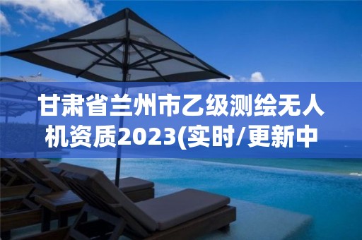 甘肅省蘭州市乙級測繪無人機資質2023(實時/更新中)