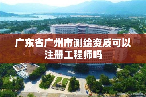 廣東省廣州市測繪資質可以注冊工程師嗎