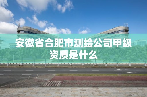 安徽省合肥市測繪公司甲級資質是什么