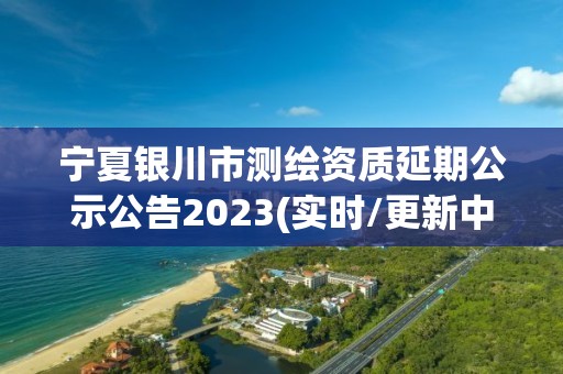 寧夏銀川市測繪資質延期公示公告2023(實時/更新中)