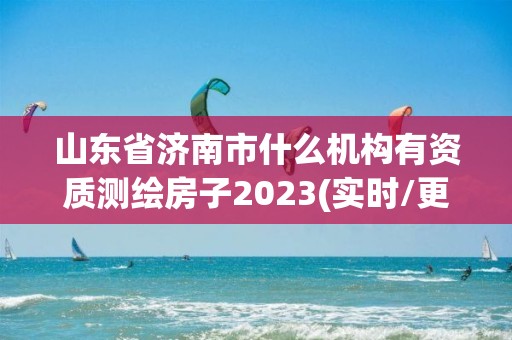 山東省濟南市什么機構有資質測繪房子2023(實時/更新中)