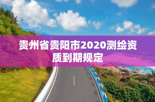 貴州省貴陽市2020測繪資質到期規定