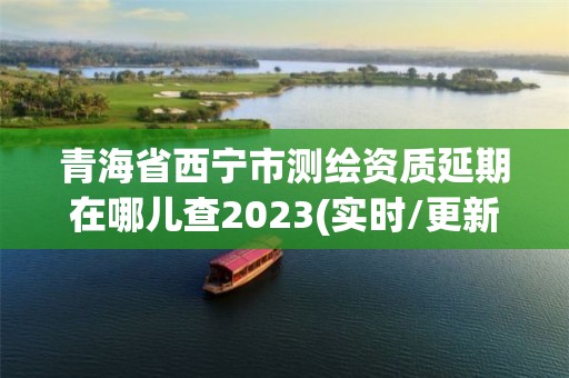 青海省西寧市測繪資質延期在哪兒查2023(實時/更新中)