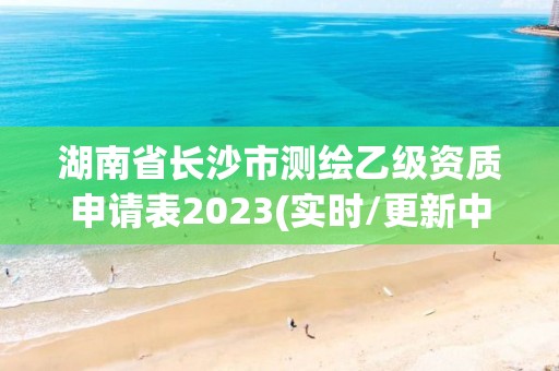 湖南省長沙市測繪乙級資質申請表2023(實時/更新中)