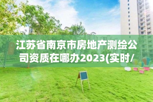 江蘇省南京市房地產(chǎn)測繪公司資質(zhì)在哪辦2023(實(shí)時/更新中)