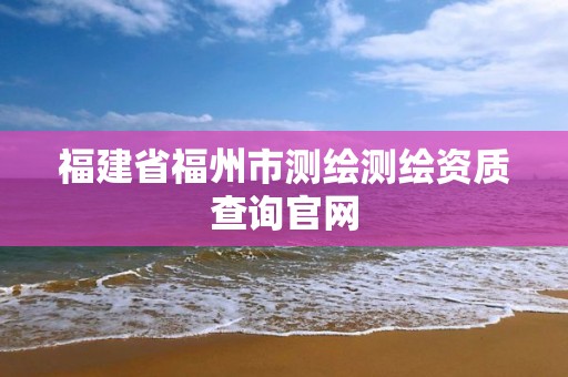 福建省福州市測繪測繪資質查詢官網