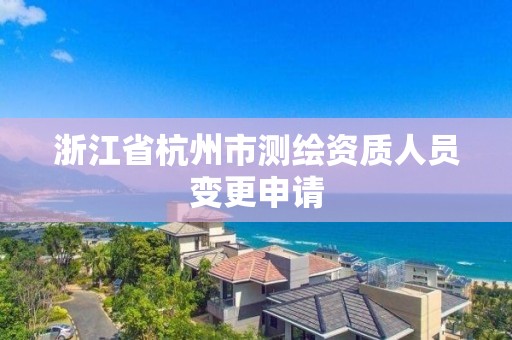 浙江省杭州市測繪資質人員變更申請