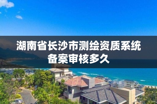 湖南省長沙市測繪資質系統備案審核多久