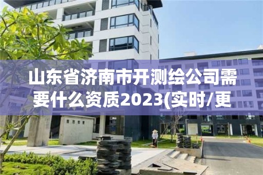 山東省濟南市開測繪公司需要什么資質2023(實時/更新中)