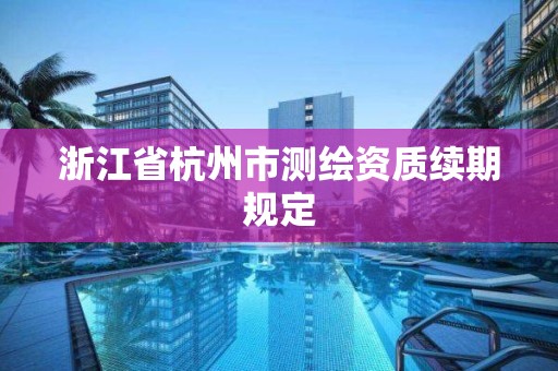 浙江省杭州市測繪資質續期規定