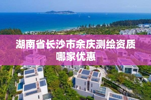 湖南省長沙市余慶測繪資質哪家優惠