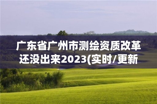 廣東省廣州市測繪資質改革還沒出來2023(實時/更新中)