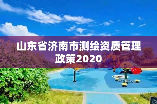 山東省濟南市測繪資質管理政策2020