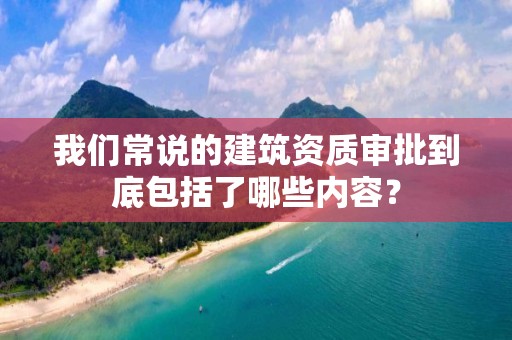 我們常說的建筑資質(zhì)審批到底包括了哪些內(nèi)容？