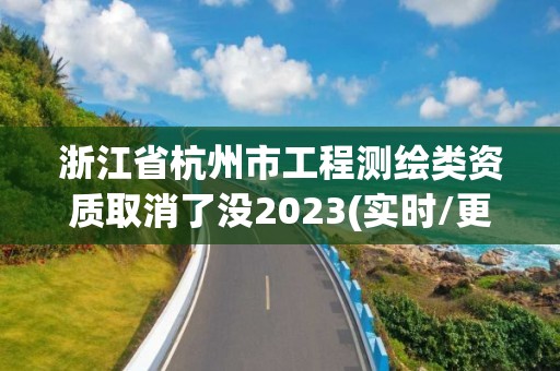 浙江省杭州市工程測繪類資質取消了沒2023(實時/更新中)