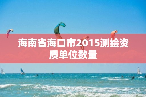 海南省海口市2015測繪資質單位數量