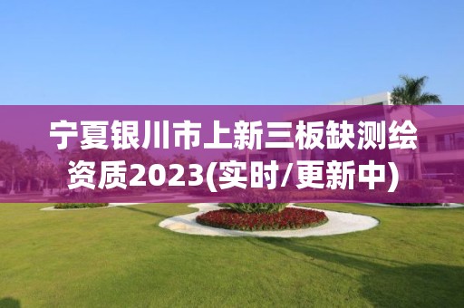 寧夏銀川市上新三板缺測繪資質2023(實時/更新中)